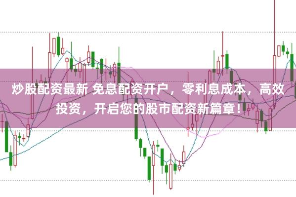 炒股配资最新 免息配资开户，零利息成本，高效投资，开启您的股市配资新篇章！
