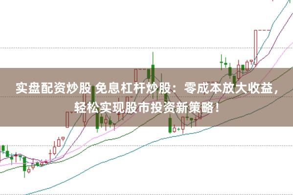 实盘配资炒股 免息杠杆炒股：零成本放大收益，轻松实现股市投资新策略！