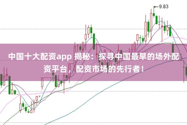 中国十大配资app 揭秘：探寻中国最早的场外配资平台，配资市场的先行者！