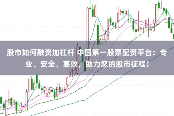 股市如何融资加杠杆 中国第一股票配资平台：专业、安全、高效，助力您的股市征程！