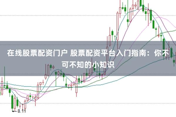 在线股票配资门户 股票配资平台入门指南：你不可不知的小知识