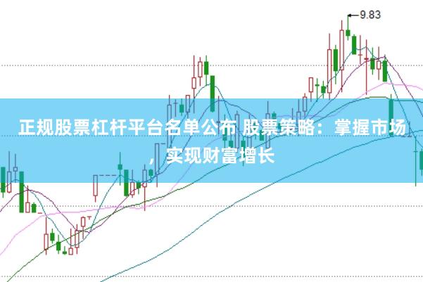 正规股票杠杆平台名单公布 股票策略：掌握市场，实现财富增长