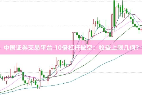 中国证券交易平台 10倍杠杆做空：收益上限几何？