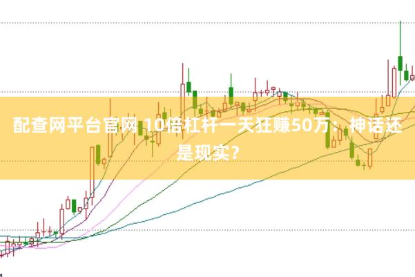 配查网平台官网 10倍杠杆一天狂赚50万：神话还是现实？