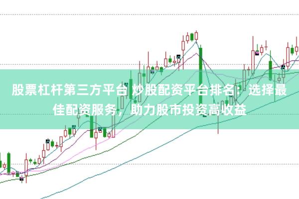 股票杠杆第三方平台 炒股配资平台排名：选择最佳配资服务，助力股市投资高收益