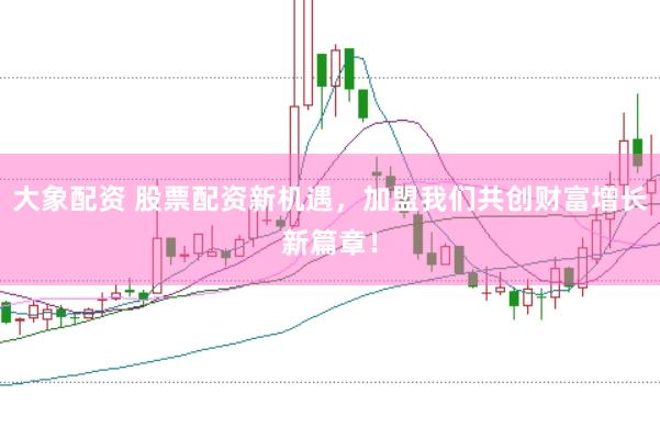 大象配资 股票配资新机遇，加盟我们共创财富增长新篇章！