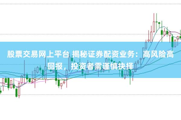 股票交易网上平台 揭秘证券配资业务：高风险高回报，投资者需谨慎抉择