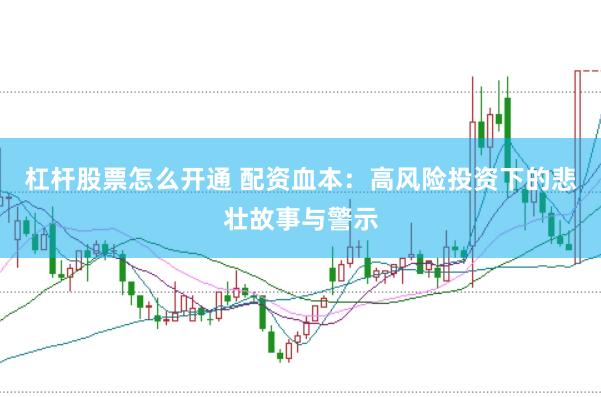 杠杆股票怎么开通 配资血本：高风险投资下的悲壮故事与警示