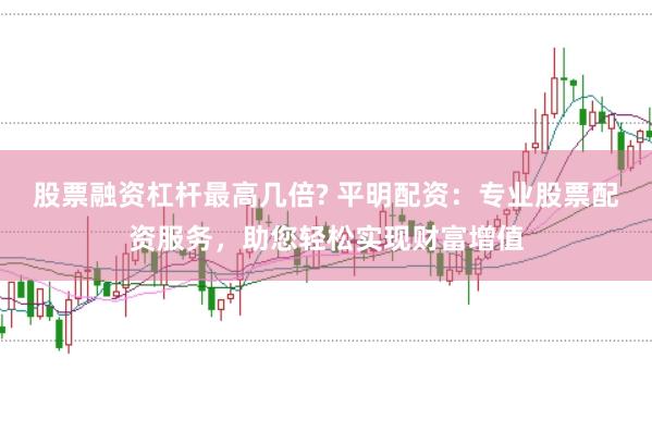 股票融资杠杆最高几倍? 平明配资：专业股票配资服务，助您轻松实现财富增值