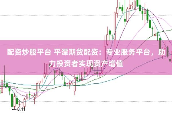 配资炒股平台 平潭期货配资：专业服务平台，助力投资者实现资产增值