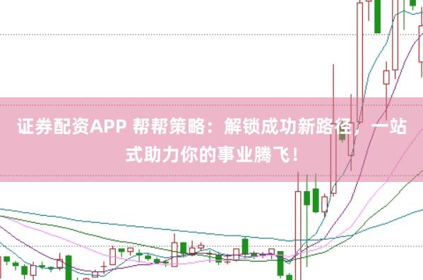 证券配资APP 帮帮策略：解锁成功新路径，一站式助力你的事业腾飞！