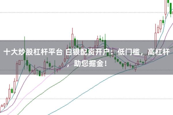 十大炒股杠杆平台 白银配资开户：低门槛，高杠杆，助您掘金！