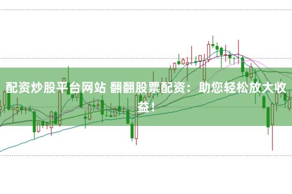 配资炒股平台网站 翻翻股票配资：助您轻松放大收益！
