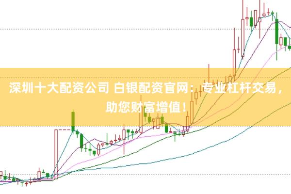 深圳十大配资公司 白银配资官网：专业杠杆交易，助您财富增值！
