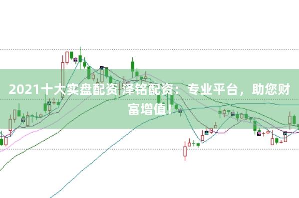 2021十大实盘配资 泽铭配资：专业平台，助您财富增值！