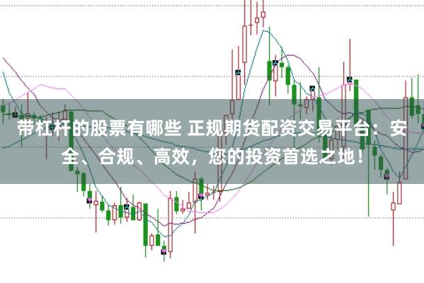带杠杆的股票有哪些 正规期货配资交易平台：安全、合规、高效，您的投资首选之地！
