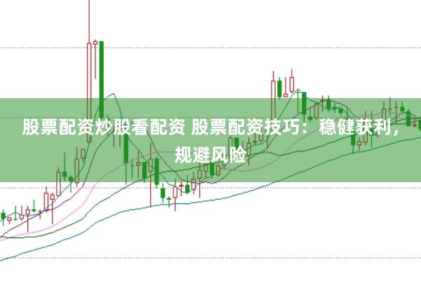 股票配资炒股看配资 股票配资技巧：稳健获利，规避风险