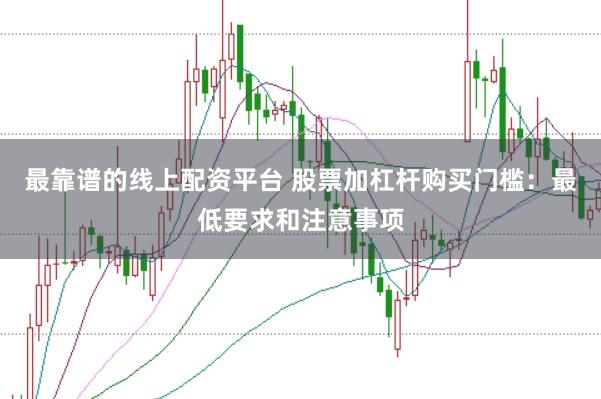 最靠谱的线上配资平台 股票加杠杆购买门槛：最低要求和注意事项