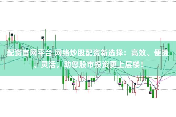 配资官网平台 网络炒股配资新选择：高效、便捷、灵活，助您股市投资更上层楼！