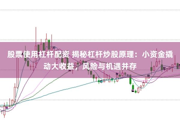 股票使用杠杆配资 揭秘杠杆炒股原理：小资金撬动大收益，风险与机遇并存