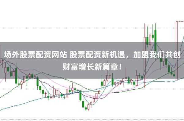 场外股票配资网站 股票配资新机遇，加盟我们共创财富增长新篇章！
