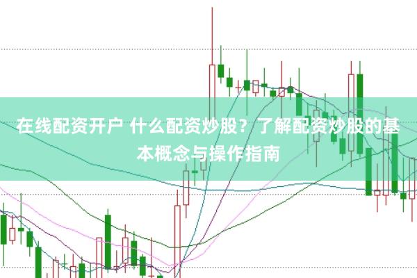 在线配资开户 什么配资炒股？了解配资炒股的基本概念与操作指南