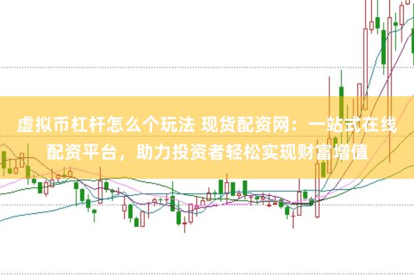虚拟币杠杆怎么个玩法 现货配资网：一站式在线配资平台，助力投资者轻松实现财富增值