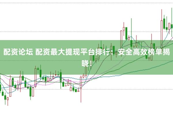 配资论坛 配资最大提现平台排行：安全高效榜单揭晓！