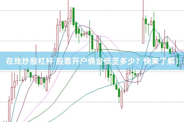 在线炒股杠杆 股票开户佣金低至多少？快来了解！
