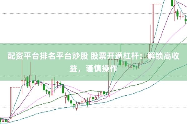配资平台排名平台炒股 股票开通杠杆：解锁高收益，谨慎操作