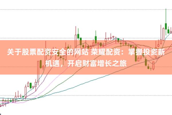 关于股票配资安全的网站 荣耀配资：掌握投资新机遇，开启财富增长之旅