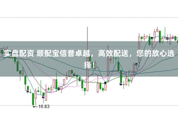 实盘配资 顺配宝信誉卓越，高效配送，您的放心选择！