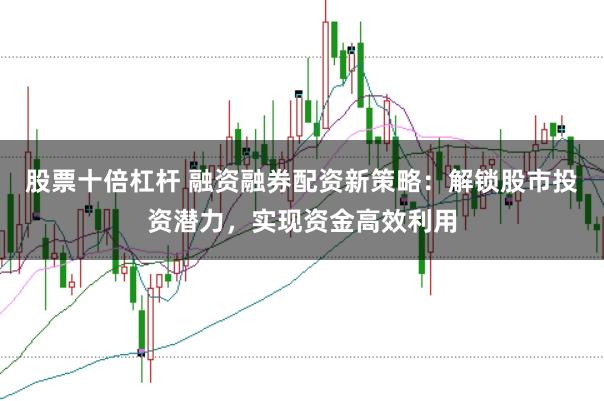 股票十倍杠杆 融资融券配资新策略：解锁股市投资潜力，实现资金高效利用