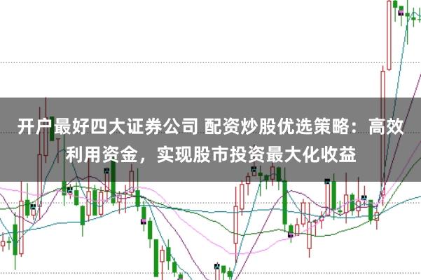 开户最好四大证券公司 配资炒股优选策略：高效利用资金，实现股市投资最大化收益