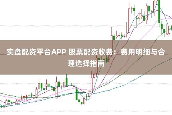 实盘配资平台APP 股票配资收费：费用明细与合理选择指南