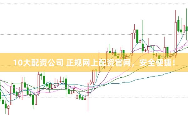 10大配资公司 正规网上配资官网，安全便捷！