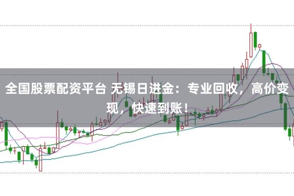 全国股票配资平台 无锡日进金：专业回收，高价变现，快速到账！