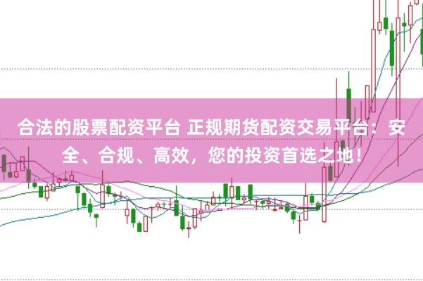 合法的股票配资平台 正规期货配资交易平台：安全、合规、高效，您的投资首选之地！