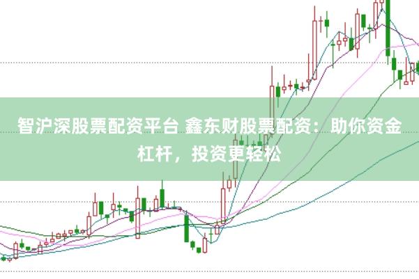 智沪深股票配资平台 鑫东财股票配资：助你资金杠杆，投资更轻松