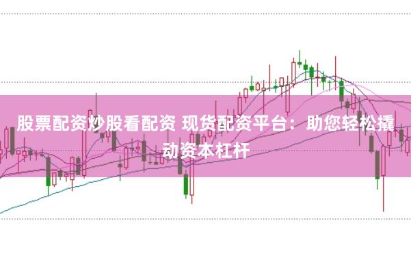 股票配资炒股看配资 现货配资平台：助您轻松撬动资本杠杆