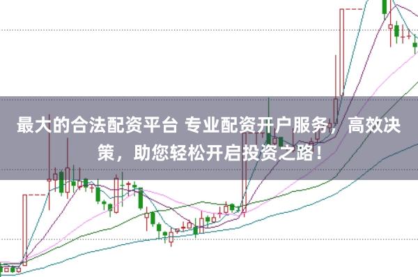 最大的合法配资平台 专业配资开户服务，高效决策，助您轻松开启投资之路！