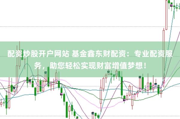 配资炒股开户网站 基金鑫东财配资：专业配资服务，助您轻松实现财富增值梦想！