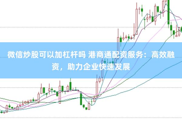 微信炒股可以加杠杆吗 港商通配资服务：高效融资，助力企业快速发展