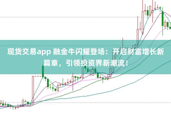 现货交易app 融金牛闪耀登场：开启财富增长新篇章，引领投资界新潮流！
