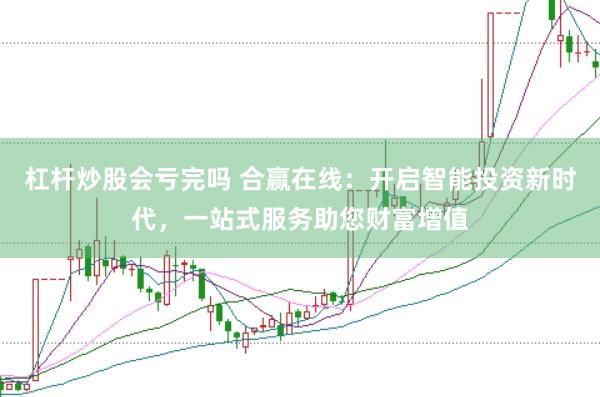 杠杆炒股会亏完吗 合赢在线：开启智能投资新时代，一站式服务助您财富增值