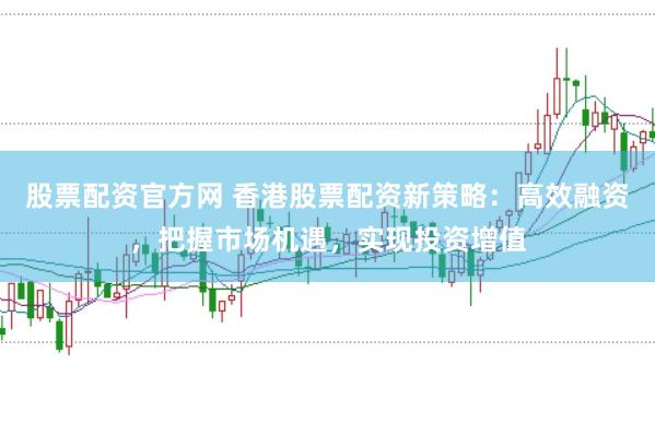 股票配资官方网 香港股票配资新策略：高效融资，把握市场机遇，实现投资增值