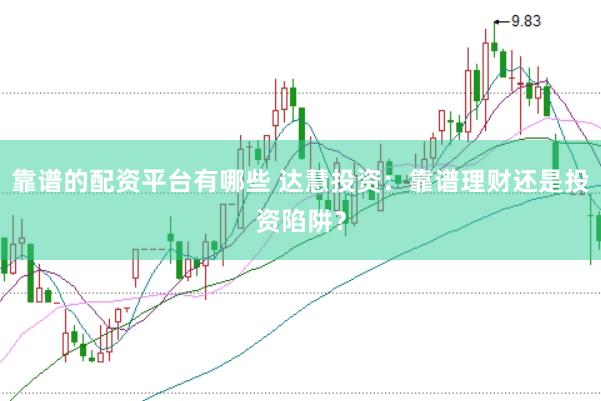 靠谱的配资平台有哪些 达慧投资：靠谱理财还是投资陷阱？