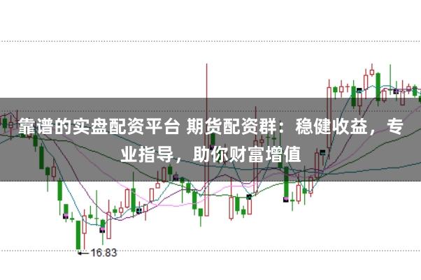 靠谱的实盘配资平台 期货配资群：稳健收益，专业指导，助你财富增值