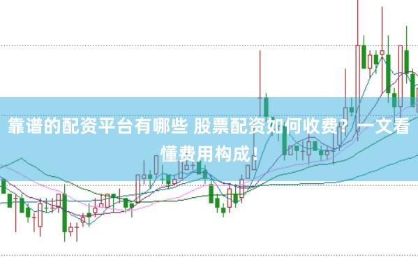 靠谱的配资平台有哪些 股票配资如何收费？一文看懂费用构成！