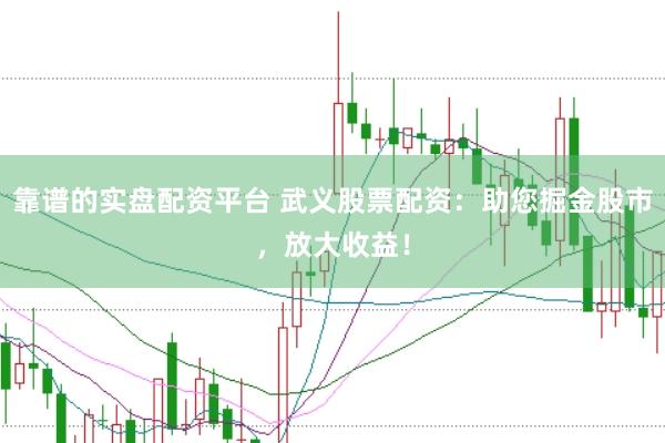 靠谱的实盘配资平台 武义股票配资：助您掘金股市，放大收益！